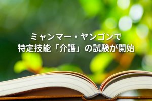 ミャンマー・ヤンゴンで特定技能「介護」の試験が開始【2019.9.13更新】