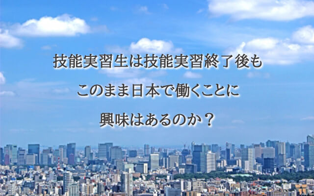 技能実習生は期間終了後も延長して日本で働きたいのか？