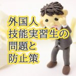 外国人技能実習生受け入れの問題とトラブル防止…