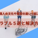 外国人トラブル５選｜文化や風習の違いで起こる