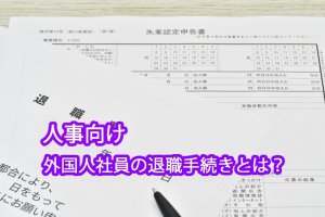 外国人社員の書類退職手続きとは？｜人事向け