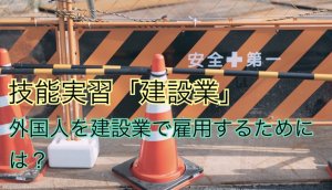 技能実習「建設業」｜外国人を建設業で雇用する…