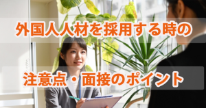 外国人労働者を採用するときの注意点・面接ポイントと面接質問例5選