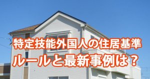 特定技能外国人の住居基準　ルールと最新事例は…